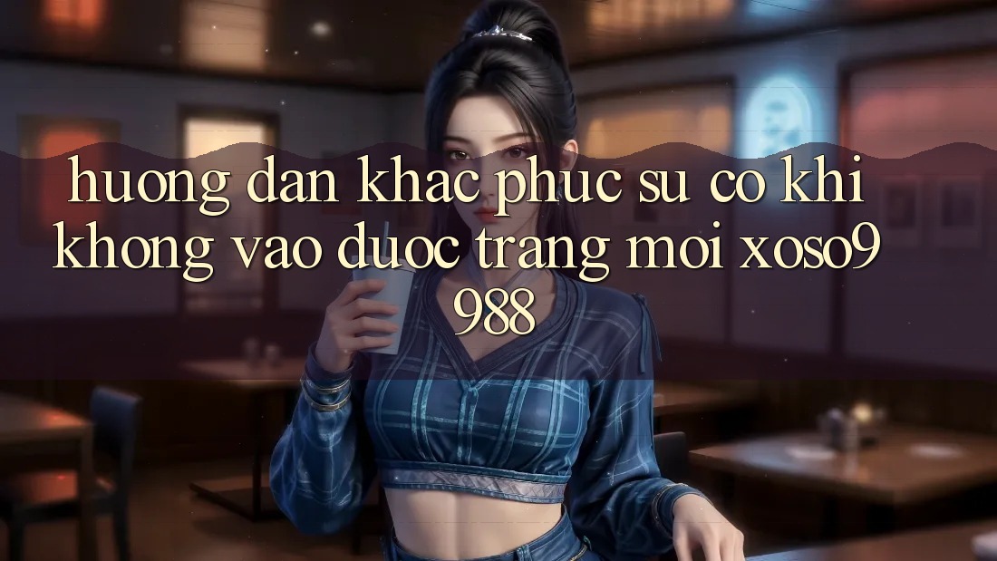 Hướng dẫn khắc phục sự cố khi không vào được trang mới xoso9988 Hướng dẫn khắc phục sự cố khi không vào được trang mới xoso9988