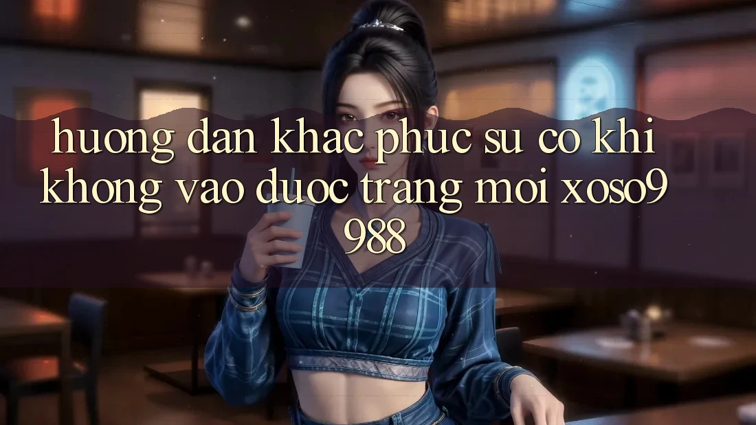 Hướng dẫn khắc phục sự cố khi không vào được trang mới xoso9988 Hướng dẫn khắc phục sự cố khi không vào được trang mới xoso9988