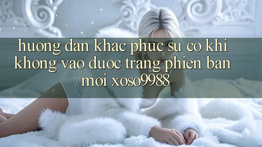 Hướng dẫn khắc phục sự cố khi không vào được trang phiên bản mới xoso9988 Hướng dẫn khắc phục sự cố khi không vào được trang phiên bản mới xoso9988
