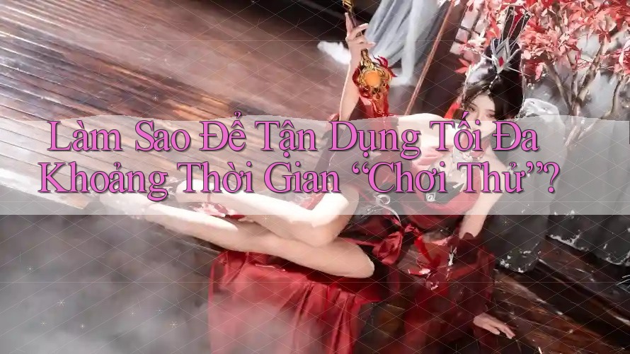 Làm Sao Để Tận Dụng Tối Đa Khoảng Thời Gian “Chơi Thử”? Làm Sao Để Tận Dụng Tối Đa Khoảng Thời Gian “Chơi Thử”?