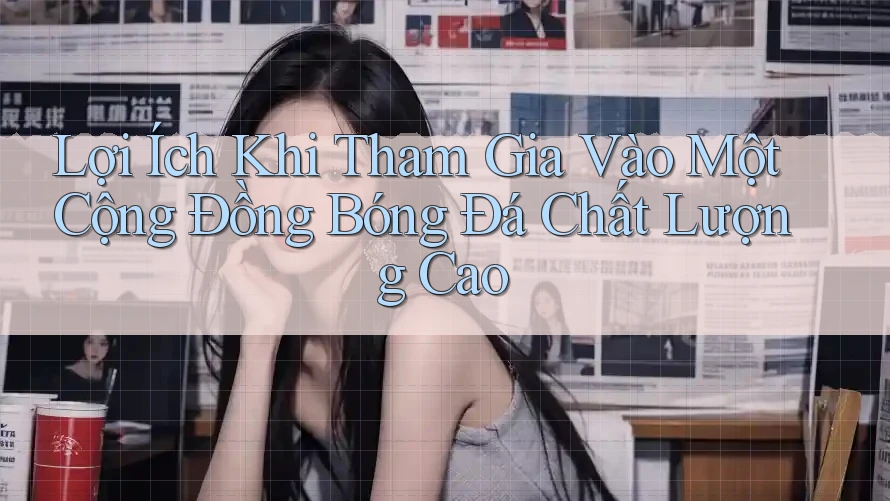 Lợi Ích Khi Tham Gia Vào Một Cộng Đồng Bóng Đá Chất Lượng Cao Lợi Ích Khi Tham Gia Vào Một Cộng Đồng Bóng Đá Chất Lượng Cao