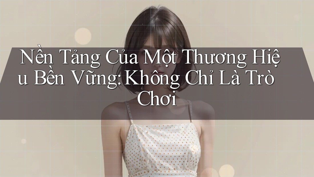 Nền Tảng Của Một Thương Hiệu Bền Vững: Không Chỉ Là Trò Chơi