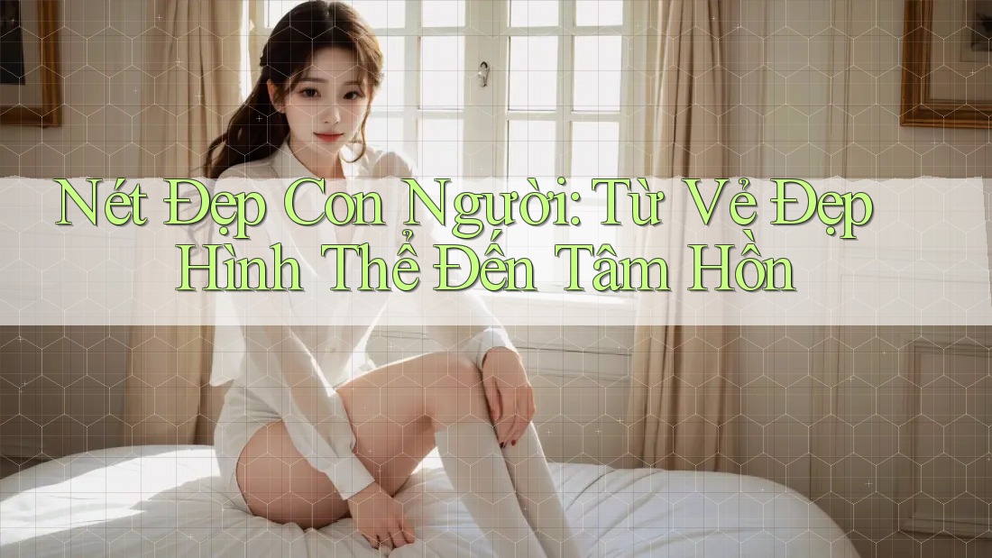 Nét Đẹp Con Người: Từ Vẻ Đẹp Hình Thể Đến Tâm Hồn Nét Đẹp Con Người: Từ Vẻ Đẹp Hình Thể Đến Tâm Hồn