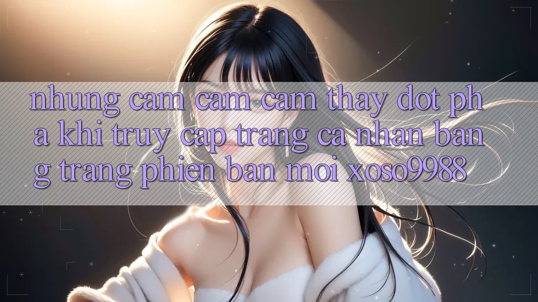 Những cảm cảm cảm thấy đột phá khi truy cập trang cá nhân bằng trang phiên bản mới xoso9988