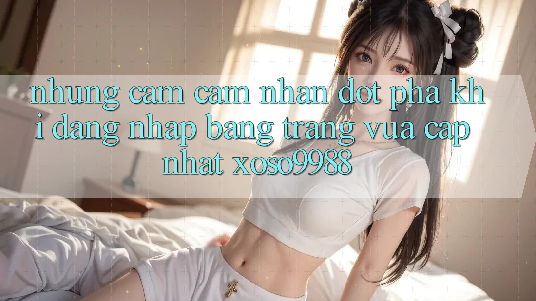Những cảm cảm nhận đột phá khi đăng nhập bằng trang vừa cập nhật xoso9988 Những cảm cảm nhận đột phá khi đăng nhập bằng trang vừa cập nhật xoso9988