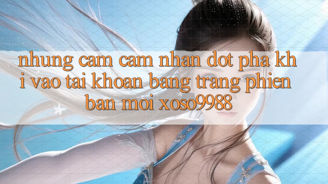 Những cảm cảm nhận đột phá khi vào tài khoản bằng trang phiên bản mới xoso9988 Những cảm cảm nhận đột phá khi vào tài khoản bằng trang phiên bản mới xoso9988