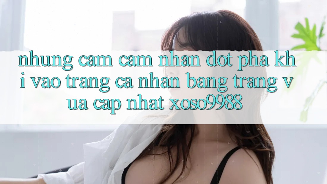 Những cảm cảm nhận đột phá khi vào trang cá nhân bằng trang vừa cập nhật xoso9988 Những cảm cảm nhận đột phá khi vào trang cá nhân bằng trang vừa cập nhật xoso9988