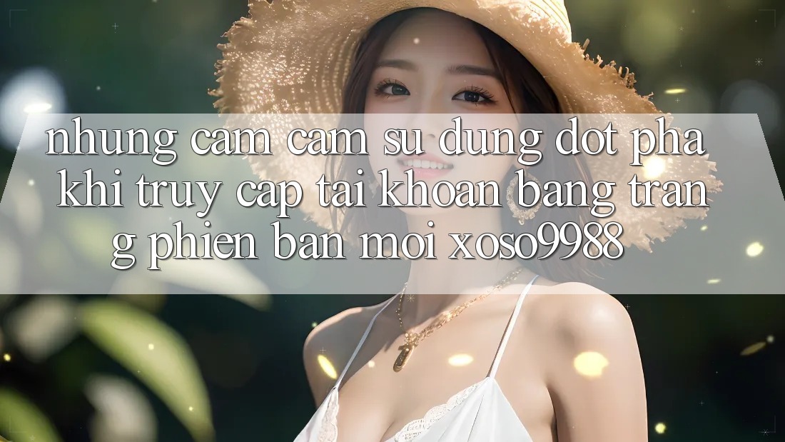 Những cảm cảm sử dụng đột phá khi truy cập tài khoản bằng trang phiên bản mới xoso9988 Những cảm cảm sử dụng đột phá khi truy cập tài khoản bằng trang phiên bản mới xoso9988