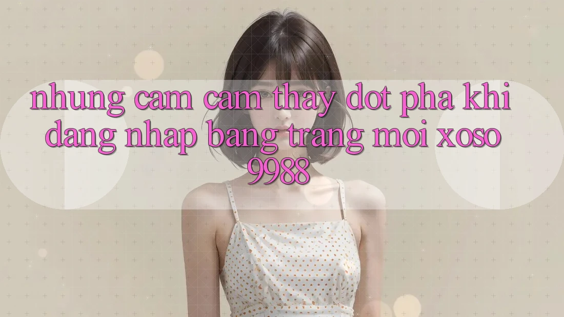Những cảm cảm thấy đột phá khi đăng nhập bằng trang mới xoso9988 Những cảm cảm thấy đột phá khi đăng nhập bằng trang mới xoso9988