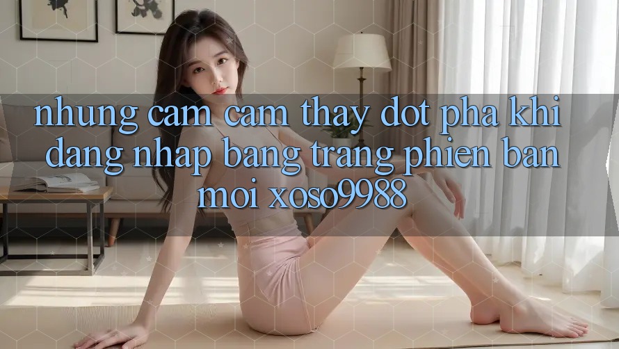 Những cảm cảm thấy đột phá khi đăng nhập bằng trang phiên bản mới xoso9988 Những cảm cảm thấy đột phá khi đăng nhập bằng trang phiên bản mới xoso9988