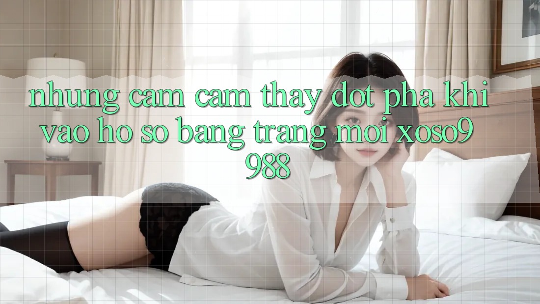 Những cảm cảm thấy đột phá khi vào hồ sơ bằng trang mới xoso9988