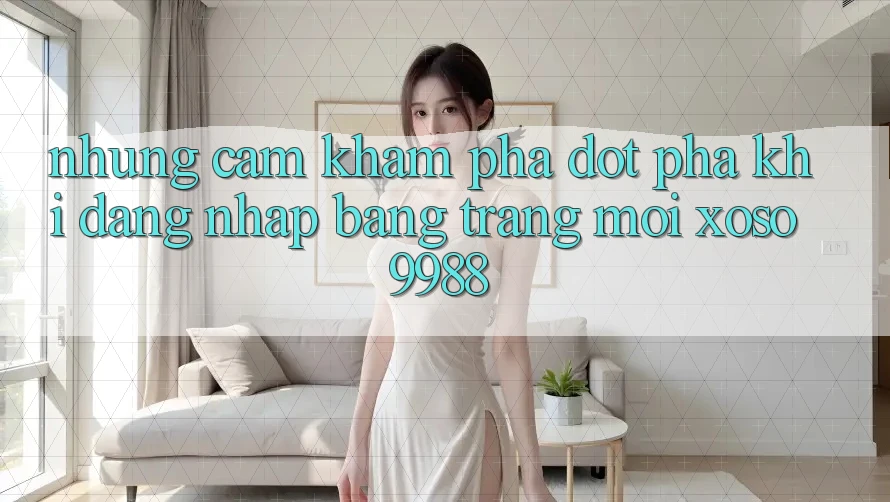 Những cảm khám phá đột phá khi đăng nhập bằng trang mới xoso9988 Những cảm khám phá đột phá khi đăng nhập bằng trang mới xoso9988