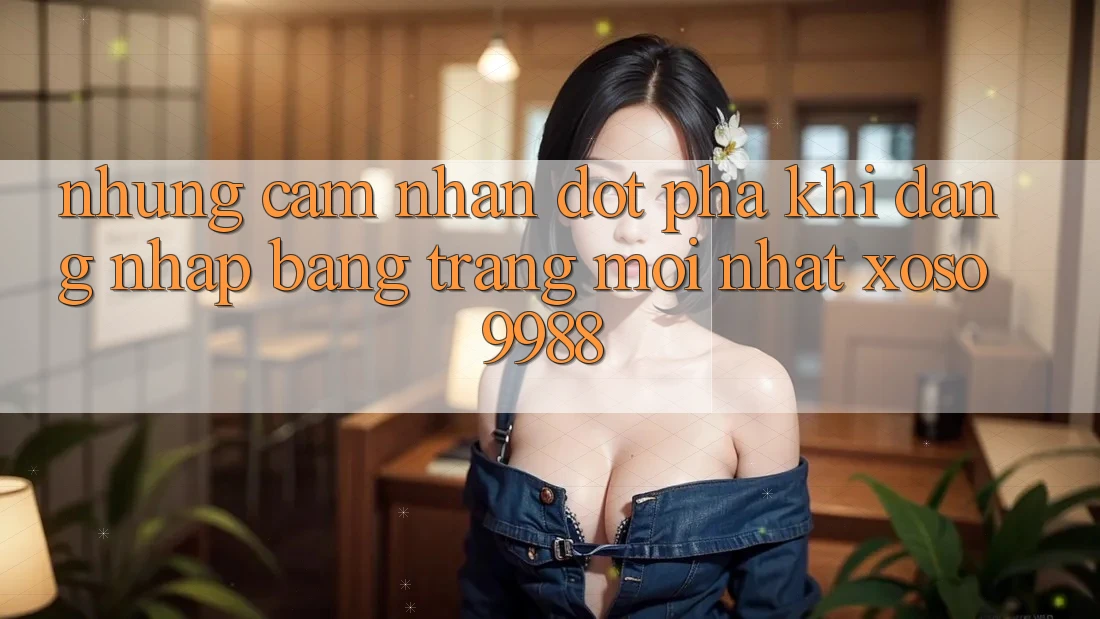 Những cảm nhận đột phá khi đăng nhập bằng trang mới nhất xoso9988 Những cảm nhận đột phá khi đăng nhập bằng trang mới nhất xoso9988