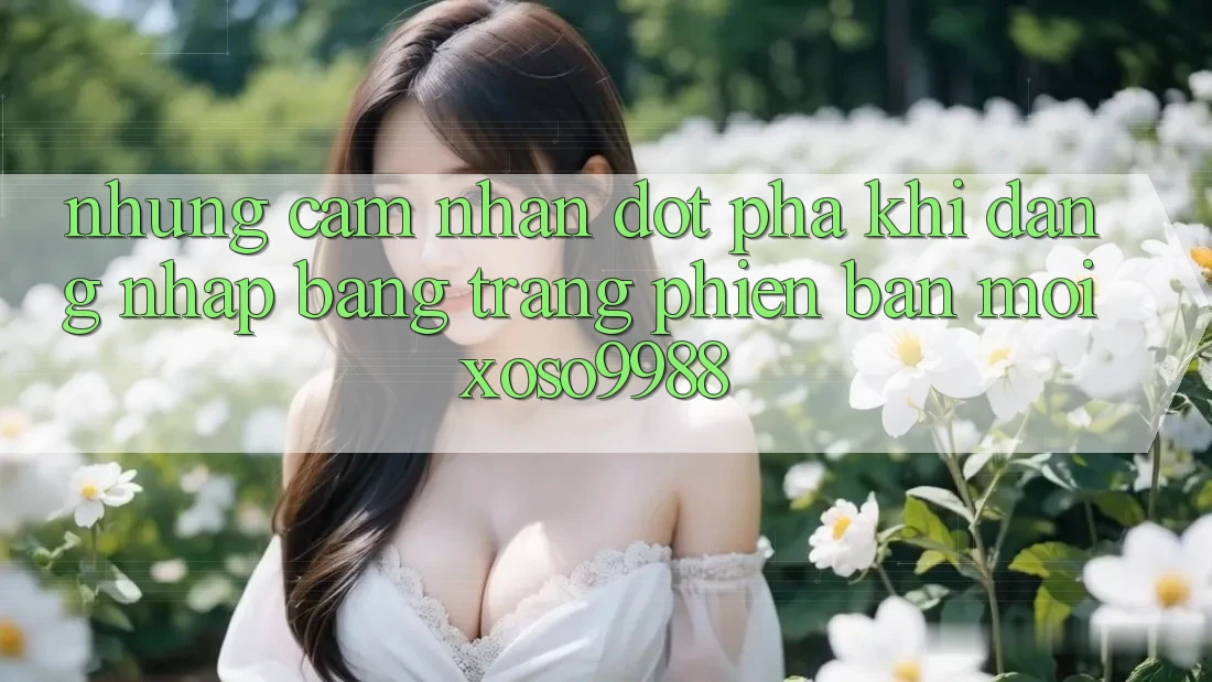 Những cảm nhận đột phá khi đăng nhập bằng trang phiên bản mới xoso9988 Những cảm nhận đột phá khi đăng nhập bằng trang phiên bản mới xoso9988