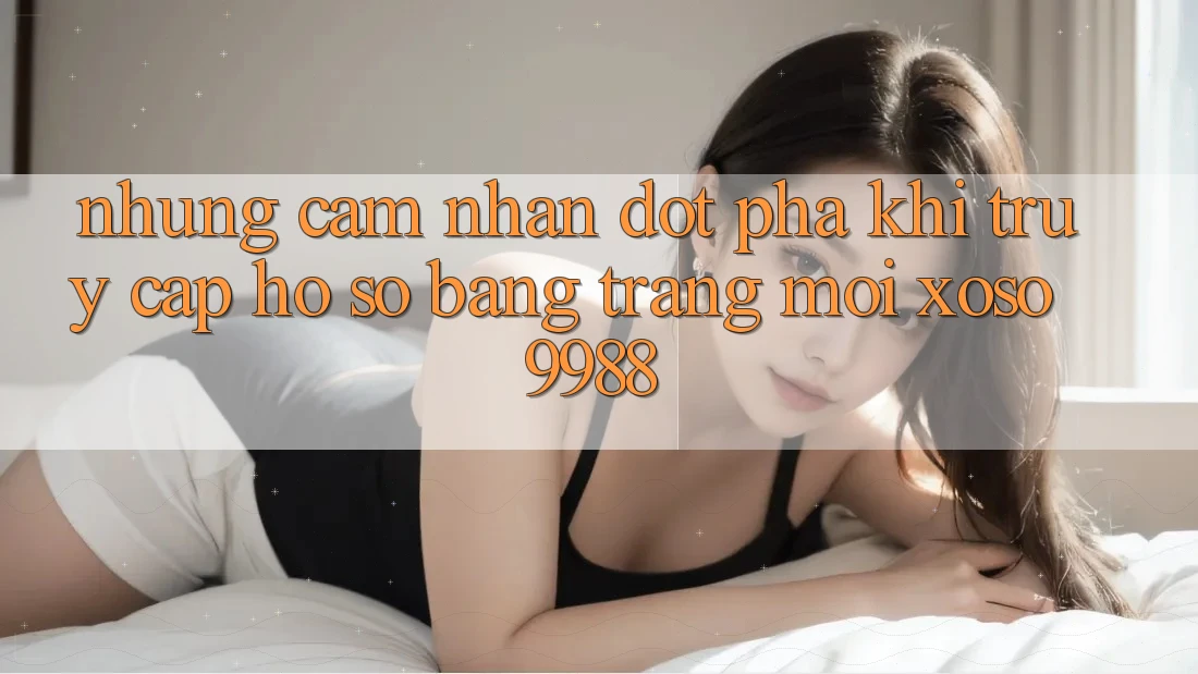 Những cảm nhận đột phá khi truy cập hồ sơ bằng trang mới xoso9988