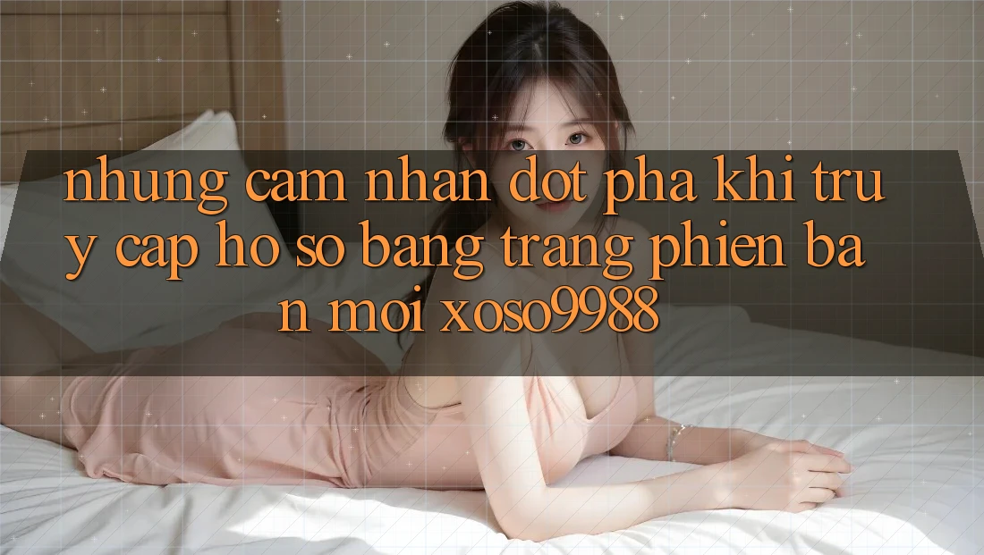 Những cảm nhận đột phá khi truy cập hồ sơ bằng trang phiên bản mới xoso9988 Những cảm nhận đột phá khi truy cập hồ sơ bằng trang phiên bản mới xoso9988