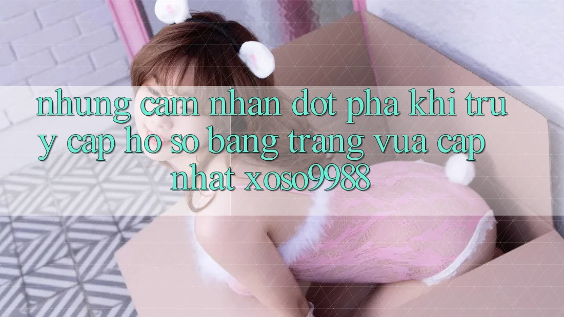 Những cảm nhận đột phá khi truy cập hồ sơ bằng trang vừa cập nhật xoso9988 Những cảm nhận đột phá khi truy cập hồ sơ bằng trang vừa cập nhật xoso9988