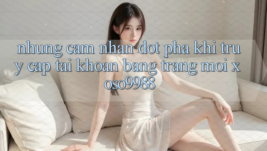 Những cảm nhận đột phá khi truy cập tài khoản bằng trang mới xoso9988 Những cảm nhận đột phá khi truy cập tài khoản bằng trang mới xoso9988