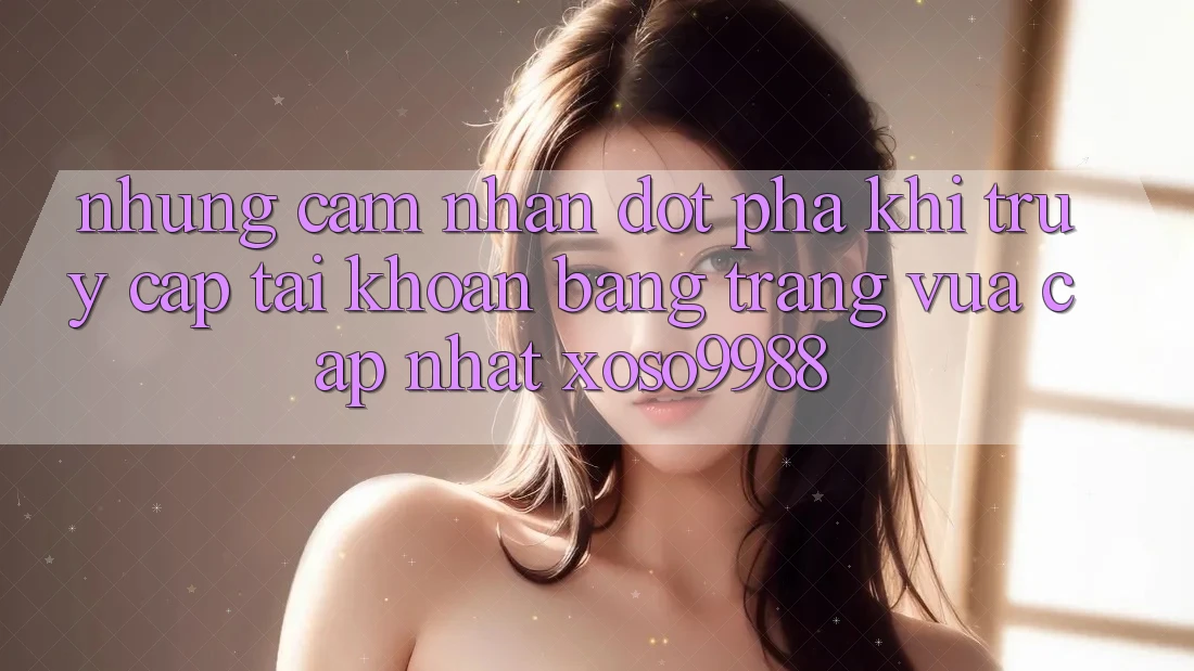 Những cảm nhận đột phá khi truy cập tài khoản bằng trang vừa cập nhật xoso9988 Những cảm nhận đột phá khi truy cập tài khoản bằng trang vừa cập nhật xoso9988