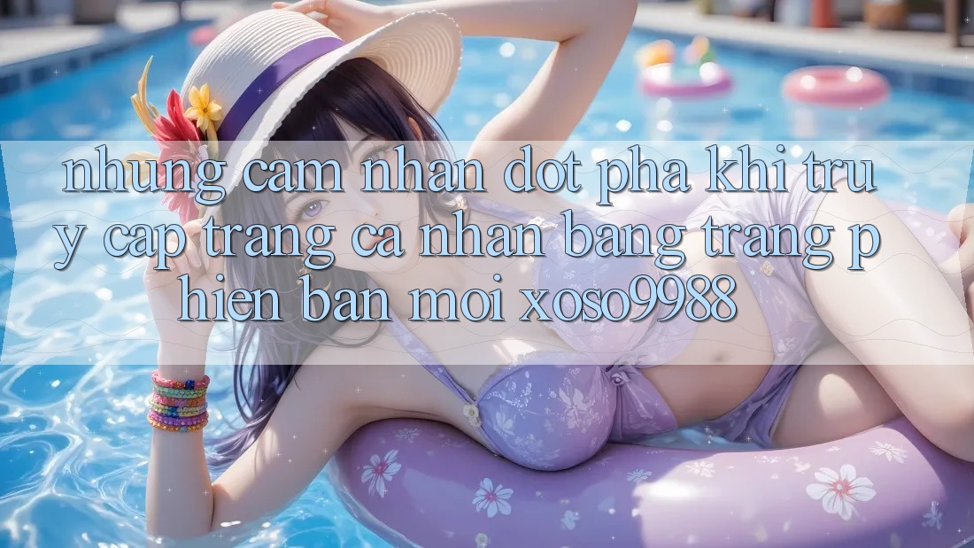Những cảm nhận đột phá khi truy cập trang cá nhân bằng trang phiên bản mới xoso9988 Những cảm nhận đột phá khi truy cập trang cá nhân bằng trang phiên bản mới xoso9988