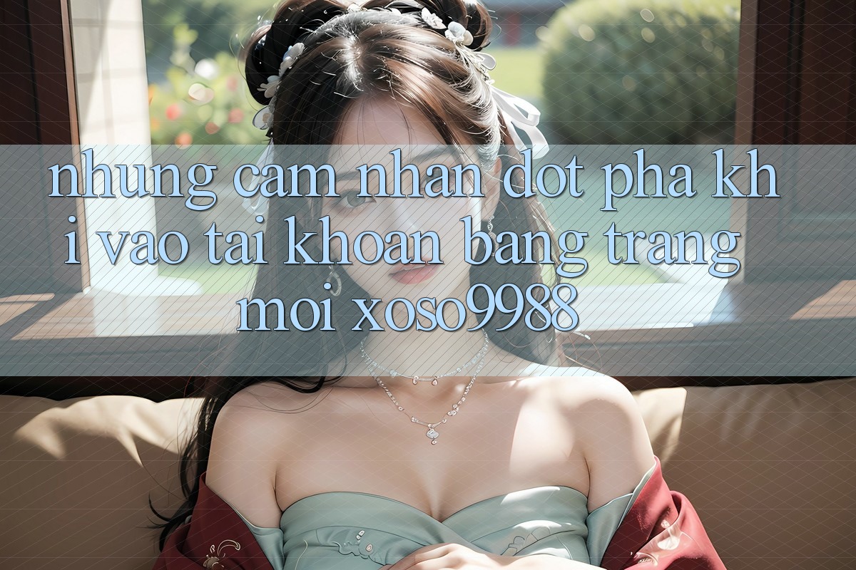 Những cảm nhận đột phá khi vào tài khoản bằng trang mới xoso9988 Những cảm nhận đột phá khi vào tài khoản bằng trang mới xoso9988