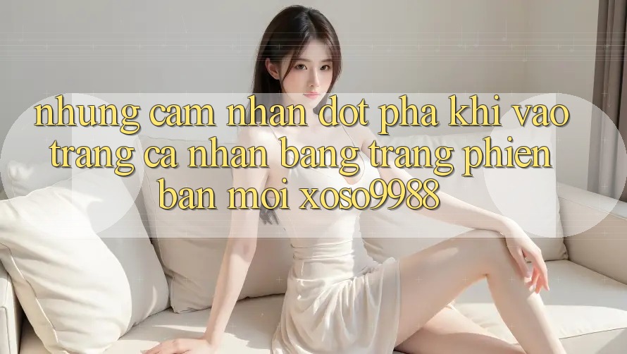 Những cảm nhận đột phá khi vào trang cá nhân bằng trang phiên bản mới xoso9988 Những cảm nhận đột phá khi vào trang cá nhân bằng trang phiên bản mới xoso9988