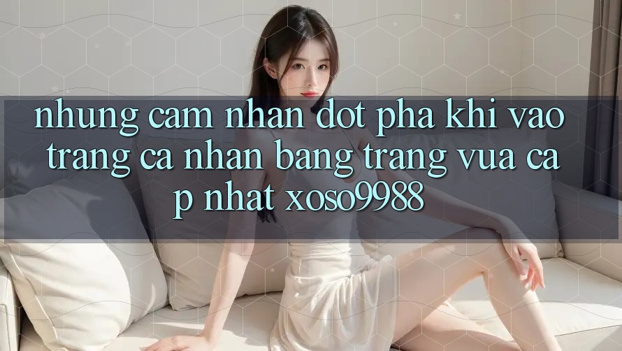 Những cảm nhận đột phá khi vào trang cá nhân bằng trang vừa cập nhật xoso9988 Những cảm nhận đột phá khi vào trang cá nhân bằng trang vừa cập nhật xoso9988
