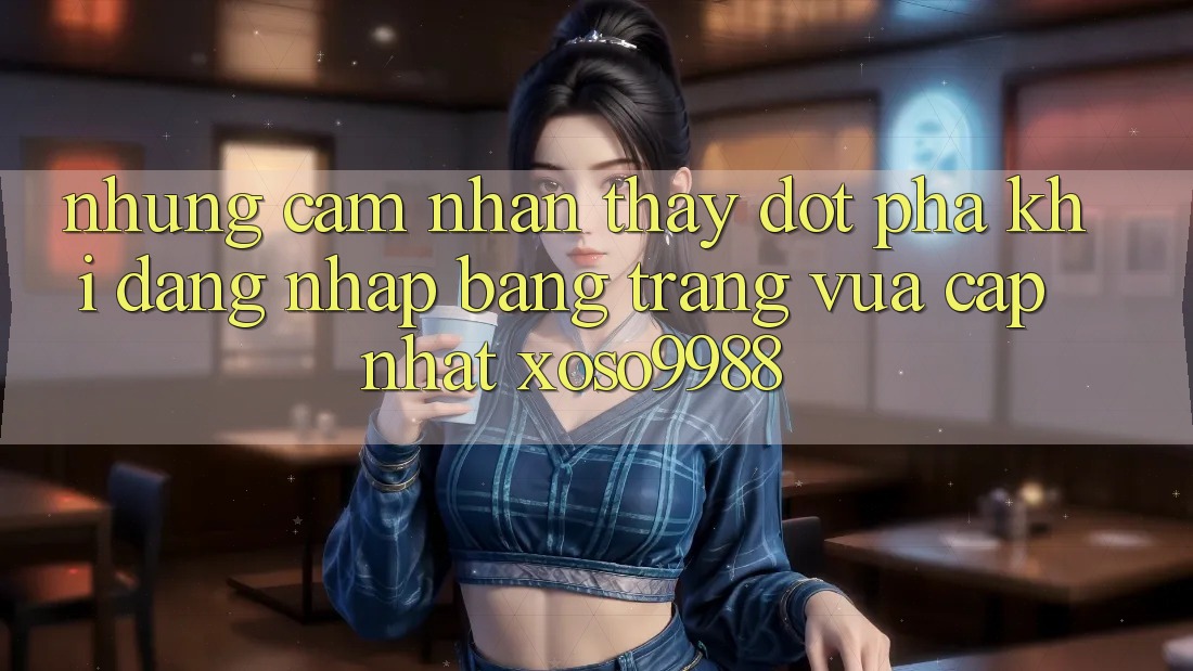 Những cảm nhận thấy đột phá khi đăng nhập bằng trang vừa cập nhật xoso9988 Những cảm nhận thấy đột phá khi đăng nhập bằng trang vừa cập nhật xoso9988