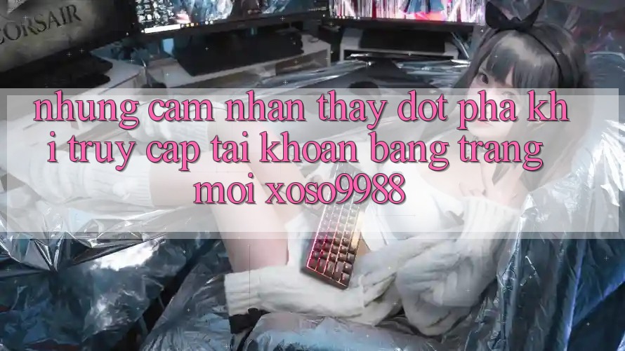 Những cảm nhận thấy đột phá khi truy cập tài khoản bằng trang mới xoso9988 Những cảm nhận thấy đột phá khi truy cập tài khoản bằng trang mới xoso9988
