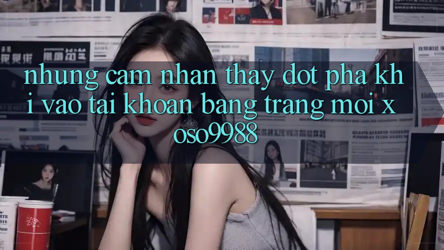 Những cảm nhận thấy đột phá khi vào tài khoản bằng trang mới xoso9988 Những cảm nhận thấy đột phá khi vào tài khoản bằng trang mới xoso9988