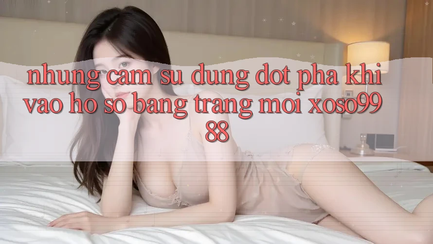 Những cảm sử dụng đột phá khi vào hồ sơ bằng trang mới xoso9988 Những cảm sử dụng đột phá khi vào hồ sơ bằng trang mới xoso9988