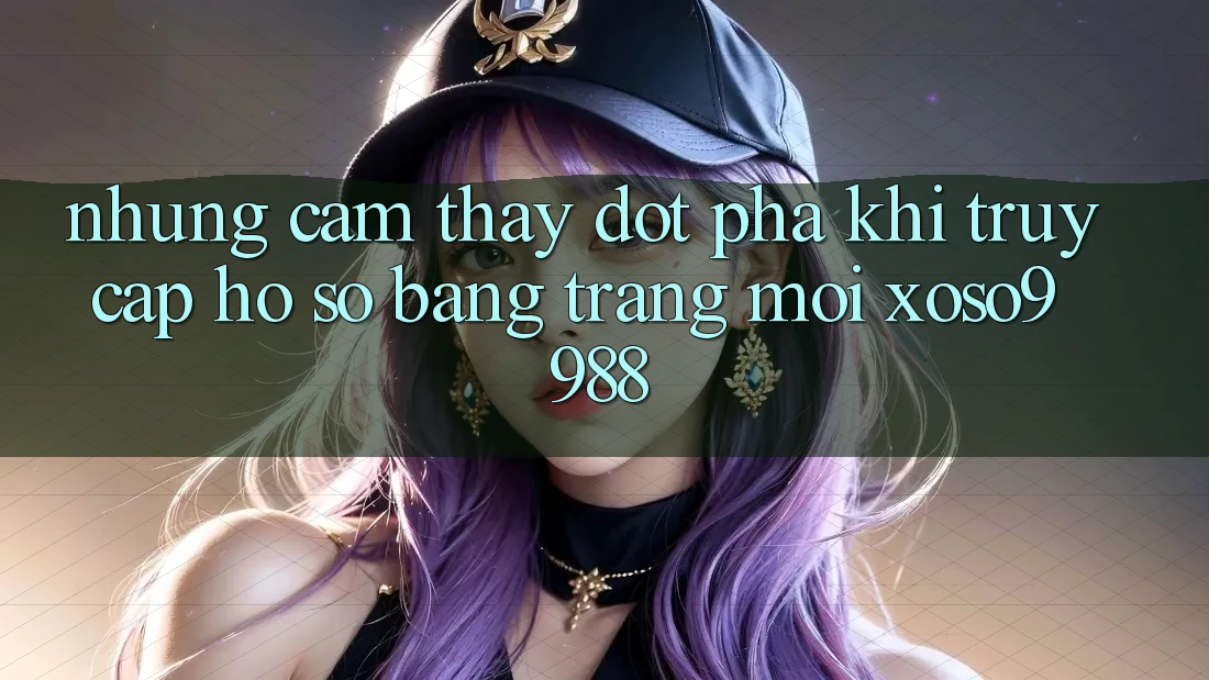 Những cảm thấy đột phá khi truy cập hồ sơ bằng trang mới xoso9988 Những cảm thấy đột phá khi truy cập hồ sơ bằng trang mới xoso9988