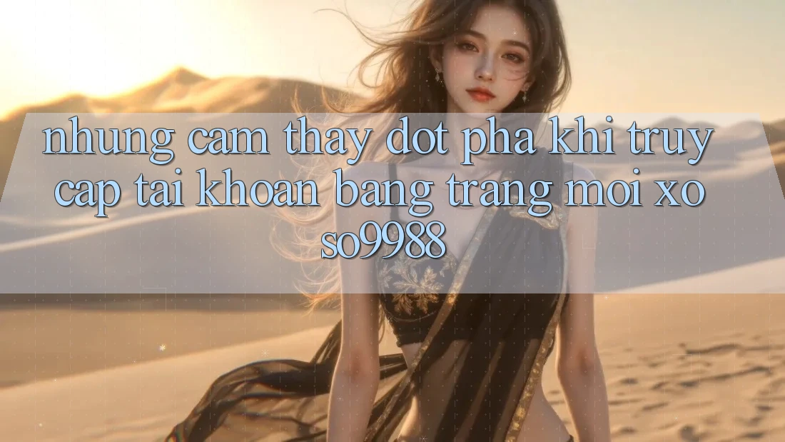 Những cảm thấy đột phá khi truy cập tài khoản bằng trang mới xoso9988 Những cảm thấy đột phá khi truy cập tài khoản bằng trang mới xoso9988
