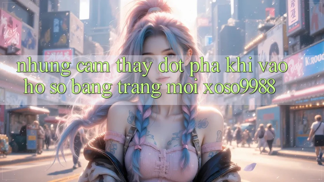 Những cảm thấy đột phá khi vào hồ sơ bằng trang mới xoso9988 Những cảm thấy đột phá khi vào hồ sơ bằng trang mới xoso9988