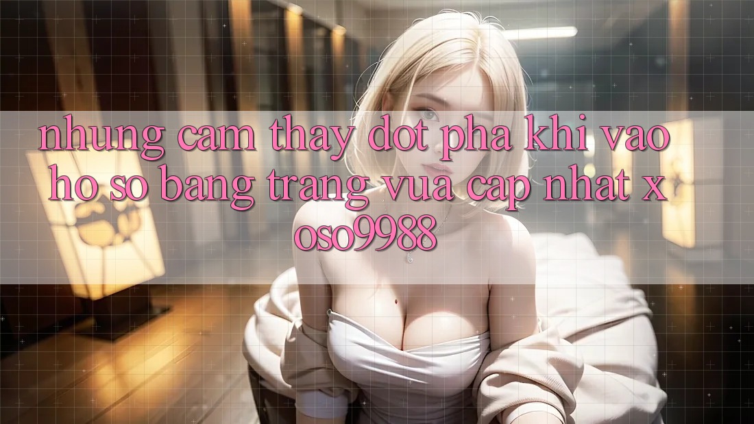 Những cảm thấy đột phá khi vào hồ sơ bằng trang vừa cập nhật xoso9988 Những cảm thấy đột phá khi vào hồ sơ bằng trang vừa cập nhật xoso9988