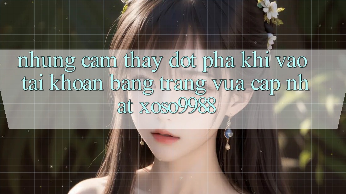 Những cảm thấy đột phá khi vào tài khoản bằng trang vừa cập nhật xoso9988 Những cảm thấy đột phá khi vào tài khoản bằng trang vừa cập nhật xoso9988