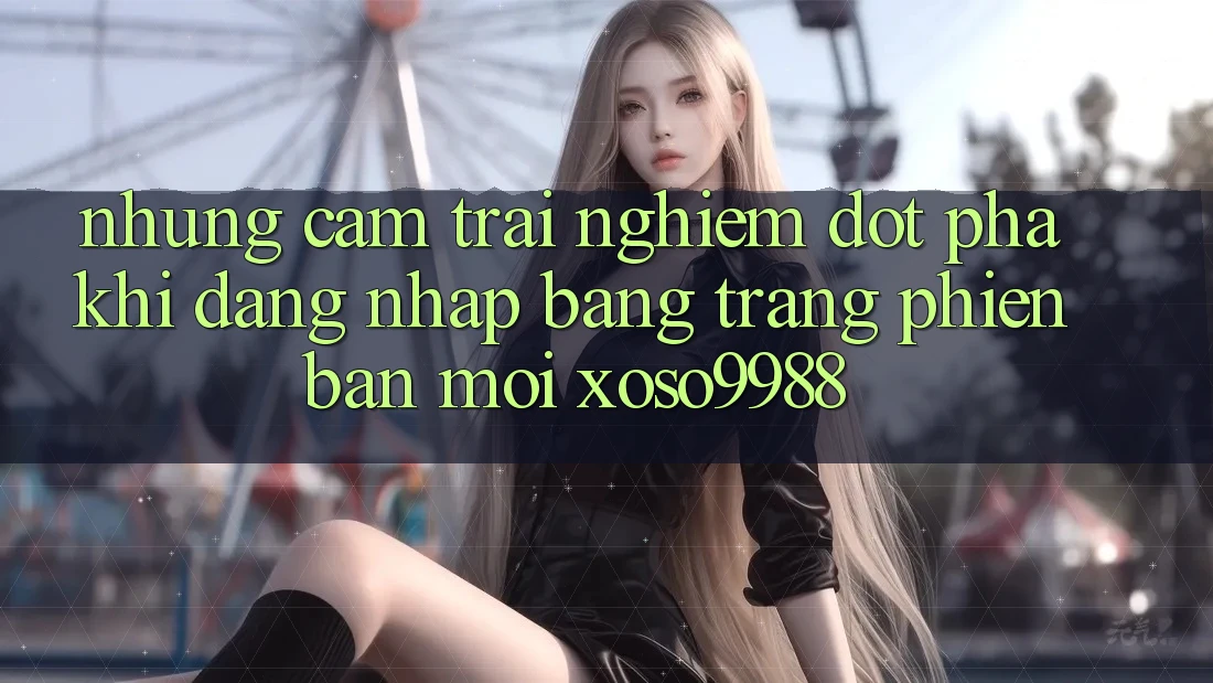 Những cảm trải nghiệm đột phá khi đăng nhập bằng trang phiên bản mới xoso9988 Những cảm trải nghiệm đột phá khi đăng nhập bằng trang phiên bản mới xoso9988
