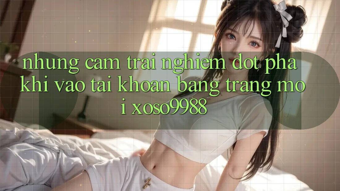 Những cảm trải nghiệm đột phá khi vào tài khoản bằng trang mới xoso9988 Những cảm trải nghiệm đột phá khi vào tài khoản bằng trang mới xoso9988