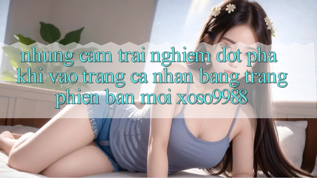 Những cảm trải nghiệm đột phá khi vào trang cá nhân bằng trang phiên bản mới xoso9988 Những cảm trải nghiệm đột phá khi vào trang cá nhân bằng trang phiên bản mới xoso9988