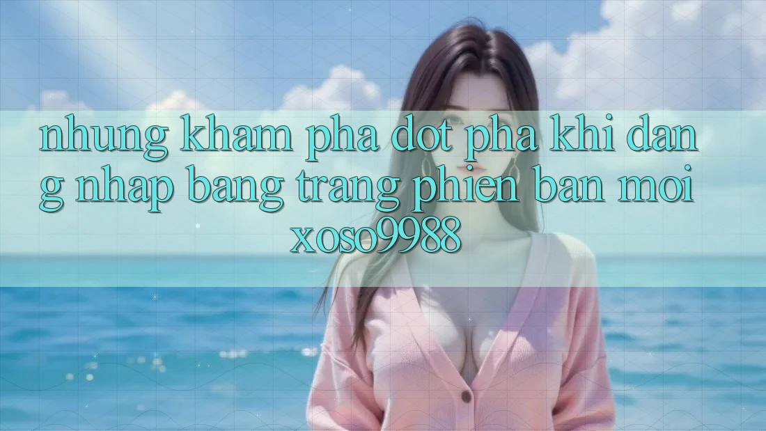 Những khám phá đột phá khi đăng nhập bằng trang phiên bản mới xoso9988 Những khám phá đột phá khi đăng nhập bằng trang phiên bản mới xoso9988
