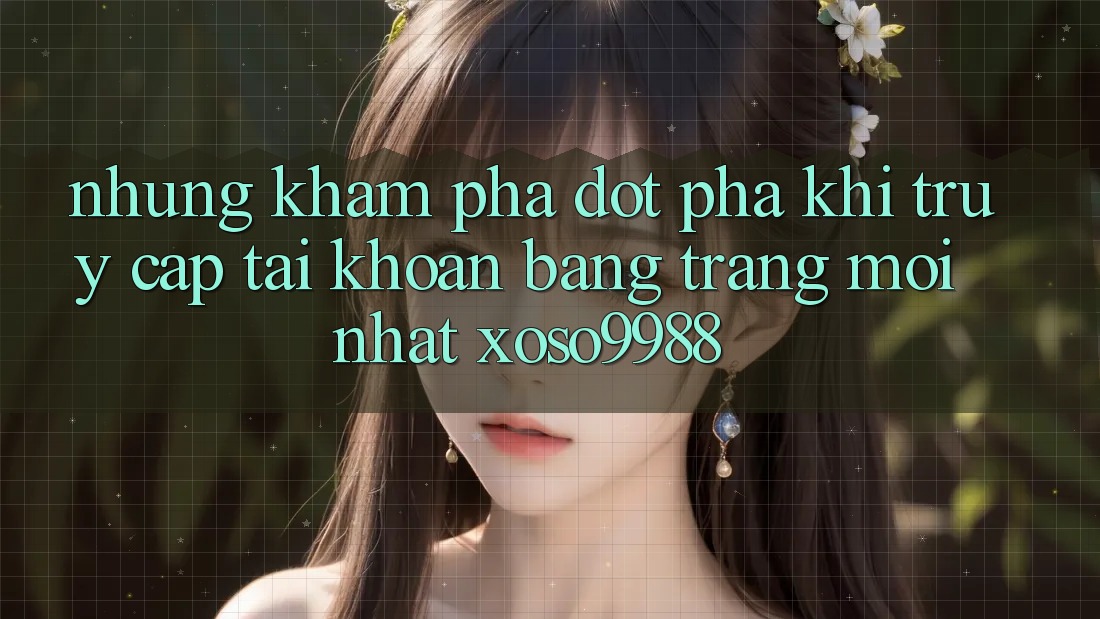 Những khám phá đột phá khi truy cập tài khoản bằng trang mới nhất xoso9988 Những khám phá đột phá khi truy cập tài khoản bằng trang mới nhất xoso9988
