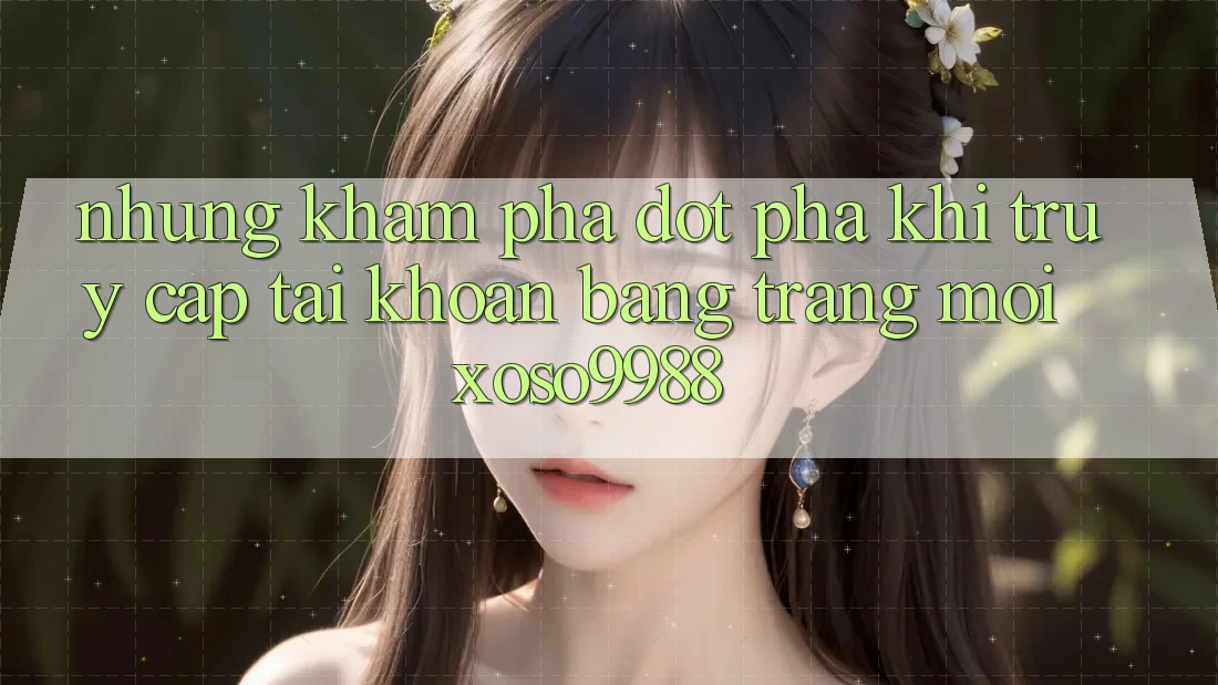 Những khám phá đột phá khi truy cập tài khoản bằng trang mới xoso9988 Những khám phá đột phá khi truy cập tài khoản bằng trang mới xoso9988