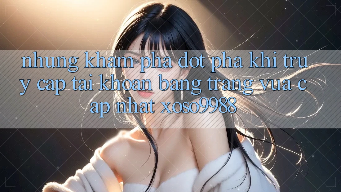Những khám phá đột phá khi truy cập tài khoản bằng trang vừa cập nhật xoso9988 Những khám phá đột phá khi truy cập tài khoản bằng trang vừa cập nhật xoso9988