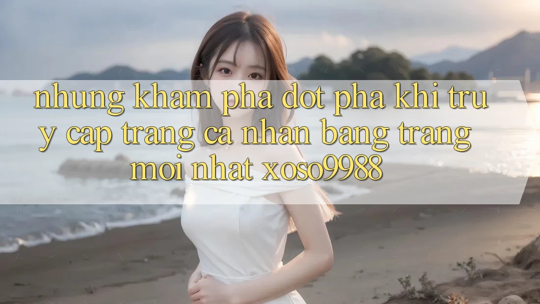 Những khám phá đột phá khi truy cập trang cá nhân bằng trang mới nhất xoso9988 Những khám phá đột phá khi truy cập trang cá nhân bằng trang mới nhất xoso9988
