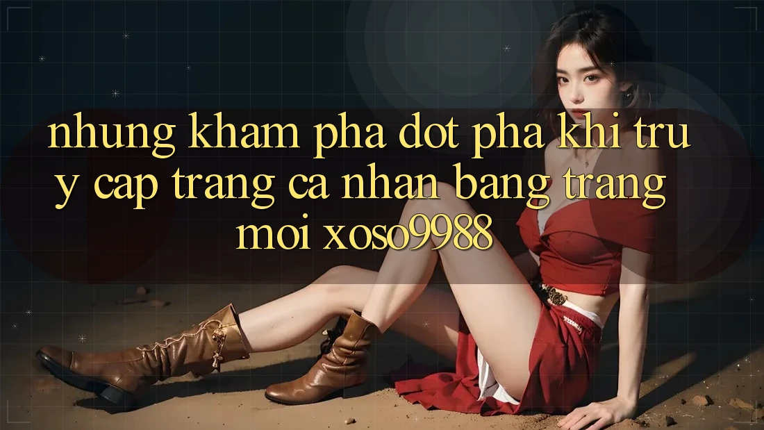Những khám phá đột phá khi truy cập trang cá nhân bằng trang mới xoso9988 Những khám phá đột phá khi truy cập trang cá nhân bằng trang mới xoso9988