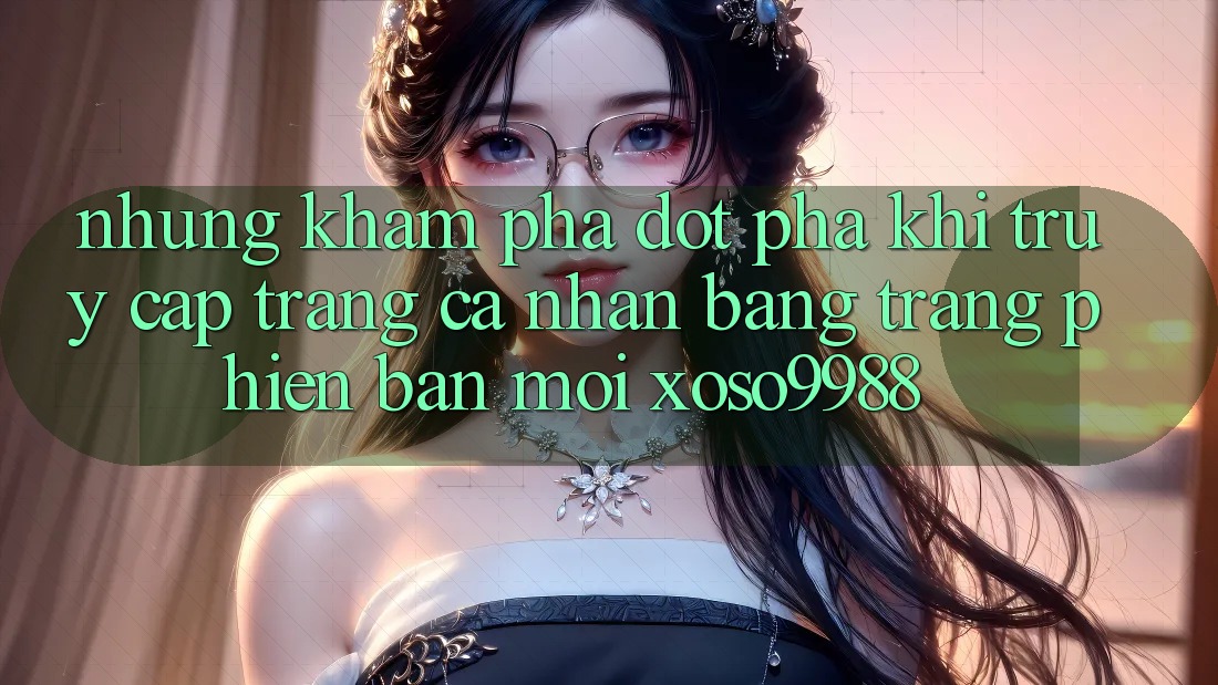 Những khám phá đột phá khi truy cập trang cá nhân bằng trang phiên bản mới xoso9988 Những khám phá đột phá khi truy cập trang cá nhân bằng trang phiên bản mới xoso9988