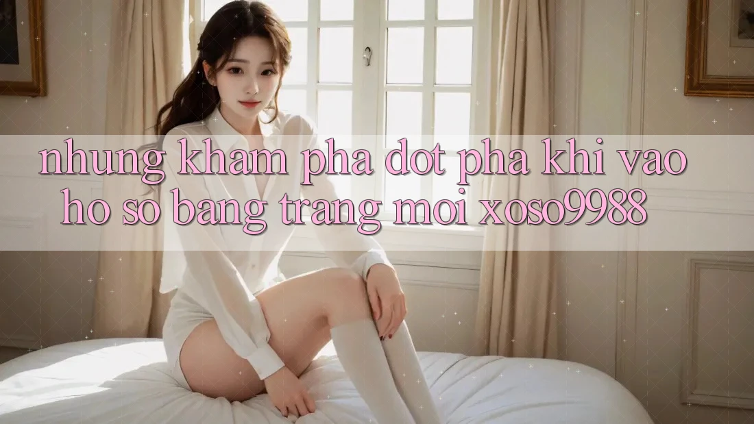 Những khám phá đột phá khi vào hồ sơ bằng trang mới xoso9988 Những khám phá đột phá khi vào hồ sơ bằng trang mới xoso9988