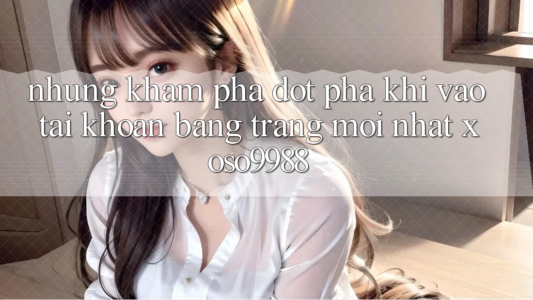 Những khám phá đột phá khi vào tài khoản bằng trang mới nhất xoso9988 Những khám phá đột phá khi vào tài khoản bằng trang mới nhất xoso9988