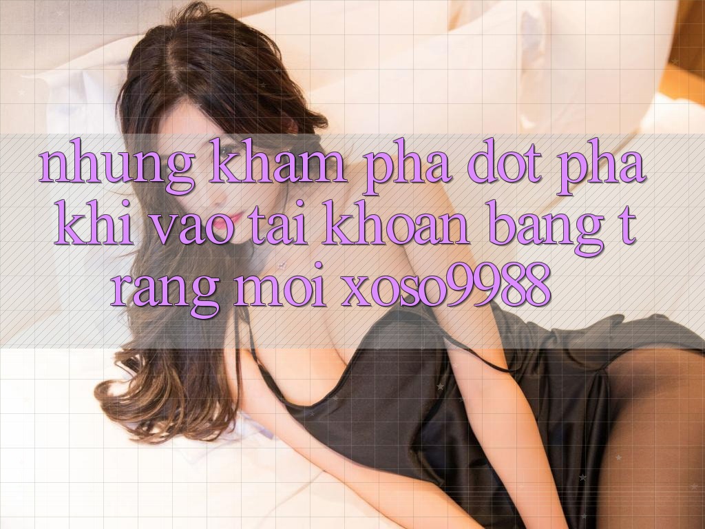 Những khám phá đột phá khi vào tài khoản bằng trang mới xoso9988