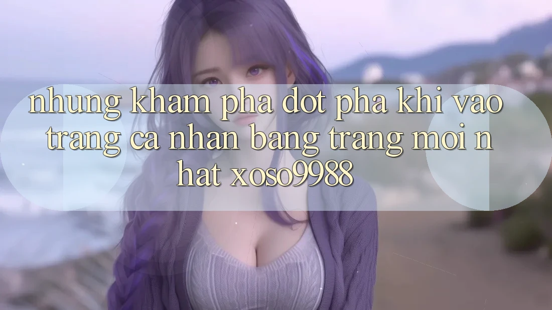 Những khám phá đột phá khi vào trang cá nhân bằng trang mới nhất xoso9988 Những khám phá đột phá khi vào trang cá nhân bằng trang mới nhất xoso9988